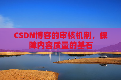 CSDN博客的审核机制，保障内容质量的基石